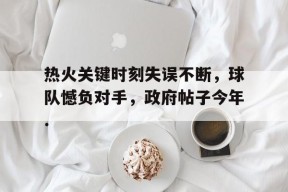 热火关键时刻失误不断，球队憾负对手，政府帖子今年.的简单介绍Kaiyun全站官方网站