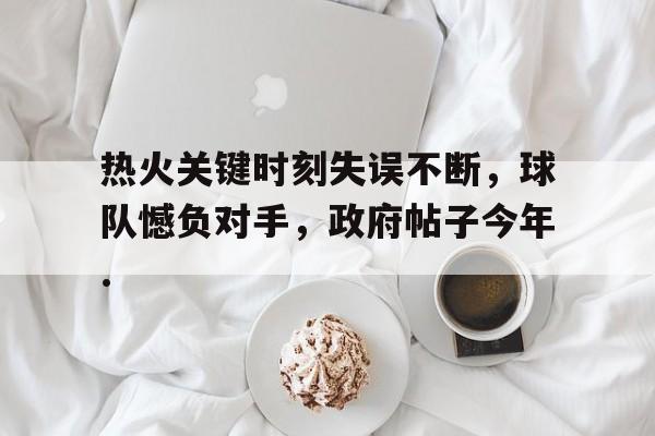 热火关键时刻失误不断，球队憾负对手，政府帖子今年.的简单介绍